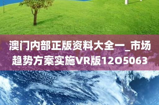 澳门内部正版资料大全一_市场趋势方案实施VR版12O5063