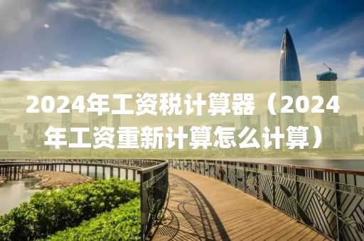 2024年工资税计算器（2024年工资重新计算怎么计算）