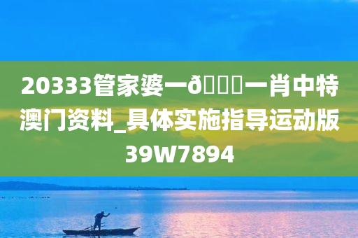 20333管家婆一🐎一肖中特澳门资料_具体实施指导运动版39W7894