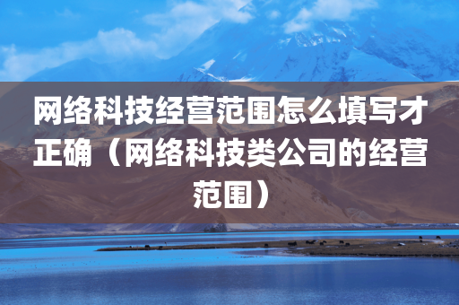 网络科技经营范围怎么填写才正确（网络科技类公司的经营范围）