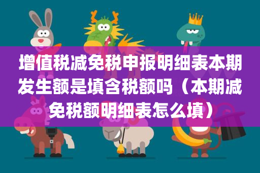 增值税减免税申报明细表本期发生额是填含税额吗（本期减免税额明细表怎么填）