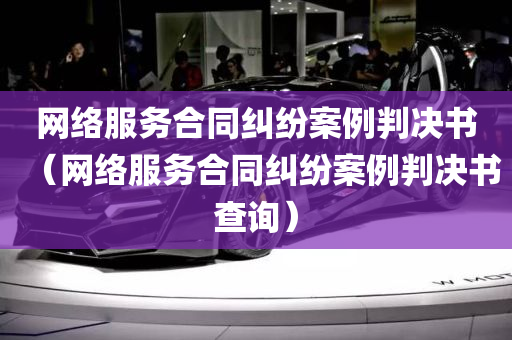 网络服务合同纠纷案例判决书（网络服务合同纠纷案例判决书查询）