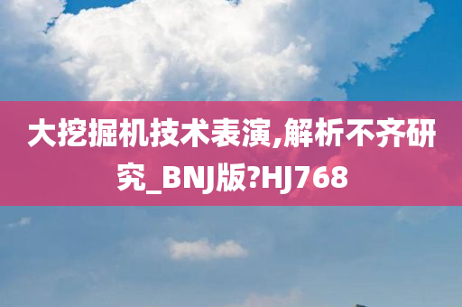 大挖掘机技术表演,解析不齐研究_BNJ版?HJ768