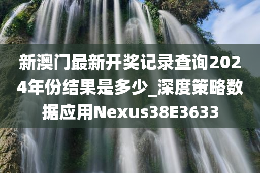 新澳门最新开奖记录查询2024年份结果是多少_深度策略数据应用Nexus38E3633