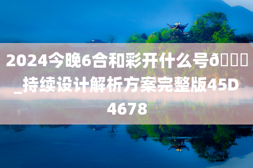 2024今晚6合和彩开什么号🐎_持续设计解析方案完整版45D4678