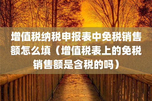 增值税纳税申报表中免税销售额怎么填（增值税表上的免税销售额是含税的吗）