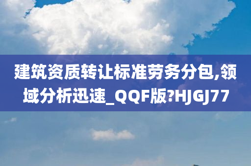 建筑资质转让标准劳务分包,领域分析迅速_QQF版?HJGJ77