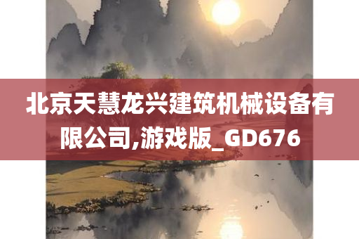 北京天慧龙兴建筑机械设备有限公司,游戏版_GD676