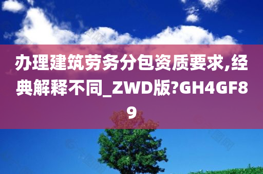 办理建筑劳务分包资质要求,经典解释不同_ZWD版?GH4GF89