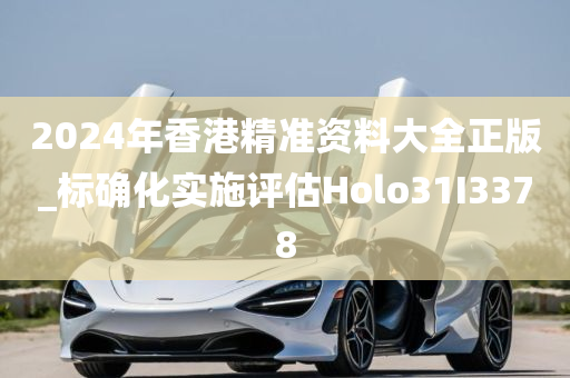 2024年香港精准资料大全正版_标确化实施评估Holo31I3378