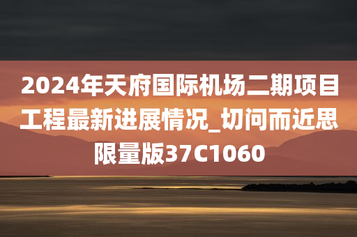 2024年天府国际机场二期项目工程最新进展情况_切问而近思限量版37C1060