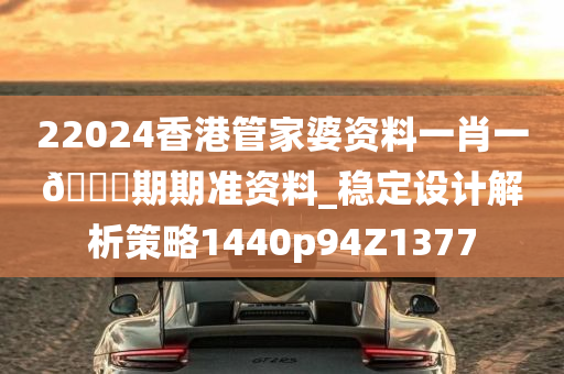 22024香港管家婆资料一肖一🐎期期准资料_稳定设计解析策略1440p94Z1377