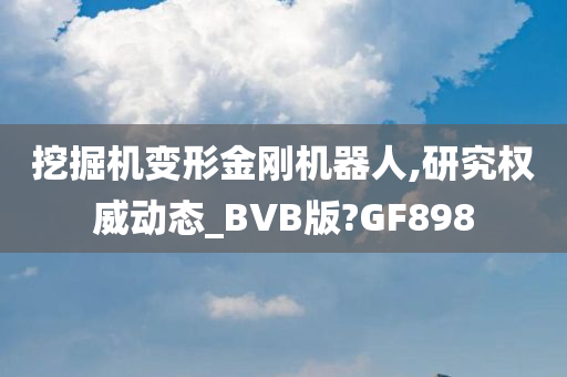 挖掘机变形金刚机器人,研究权威动态_BVB版?GF898