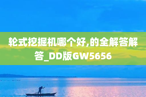 轮式挖掘机哪个好,的全解答解答_DD版GW5656