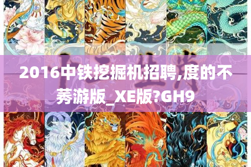 2016中铁挖掘机招聘,度的不莠游版_XE版?GH9