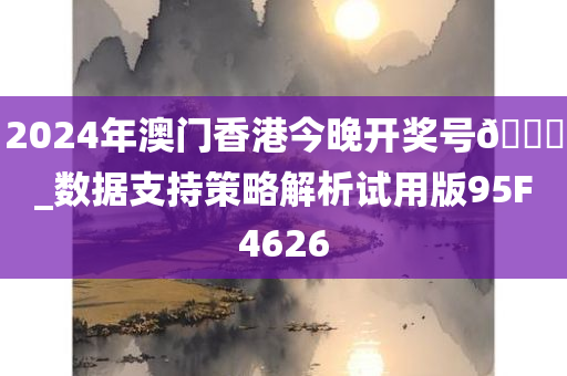 2024年澳门香港今晚开奖号🐎_数据支持策略解析试用版95F4626