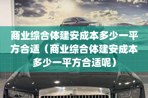 商业综合体建安成本多少一平方合适（商业综合体建安成本多少一平方合适呢）