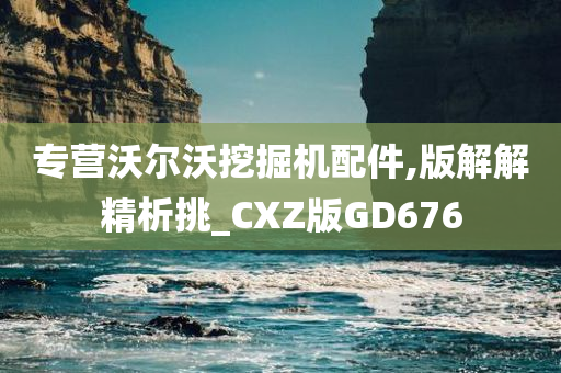 专营沃尔沃挖掘机配件,版解解精析挑_CXZ版GD676