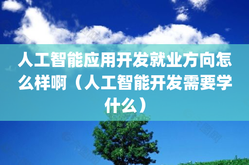 人工智能应用开发就业方向怎么样啊（人工智能开发需要学什么）