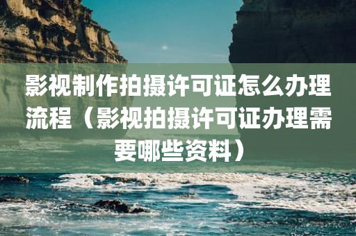 影视制作拍摄许可证怎么办理流程（影视拍摄许可证办理需要哪些资料）