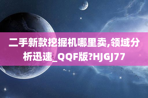 二手新款挖掘机哪里卖,领域分析迅速_QQF版?HJGJ77