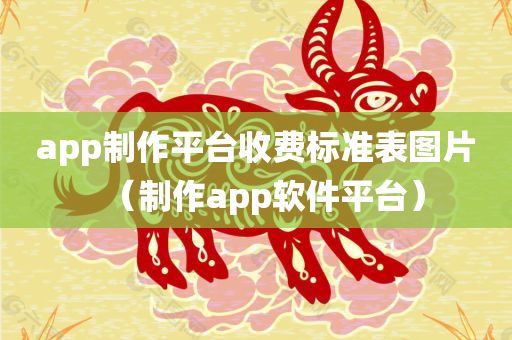 app制作平台收费标准表图片（制作app软件平台）