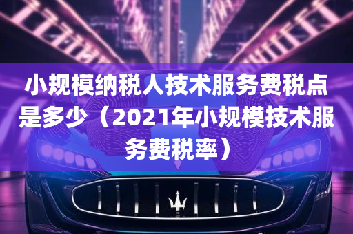 小规模纳税人技术服务费税点是多少（2021年小规模技术服务费税率）