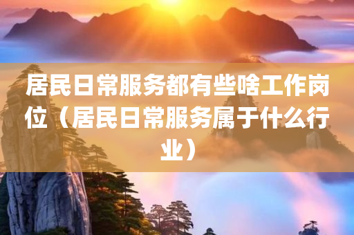 居民日常服务都有些啥工作岗位（居民日常服务属于什么行业）