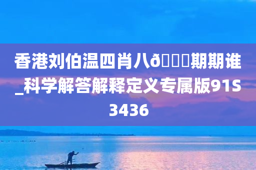 香港刘伯温四肖八🐎期期谁_科学解答解释定义专属版91S3436