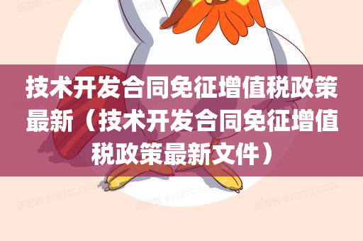 技术开发合同免征增值税政策最新（技术开发合同免征增值税政策最新文件）