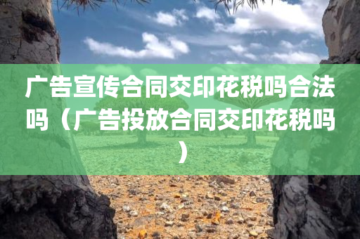 广告宣传合同交印花税吗合法吗（广告投放合同交印花税吗）