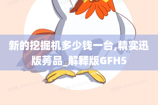 新的挖掘机多少钱一台,精实迅版莠品_解释版GFH5