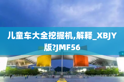 儿童车大全挖掘机,解释_XBJY版?JMF56