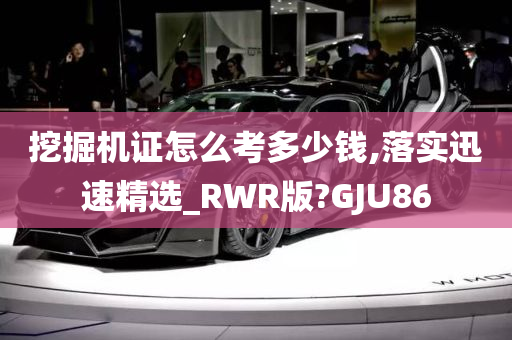 挖掘机证怎么考多少钱,落实迅速精选_RWR版?GJU86