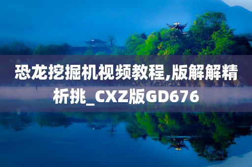 恐龙挖掘机视频教程,版解解精析挑_CXZ版GD676