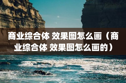 商业综合体 效果图怎么画（商业综合体 效果图怎么画的）