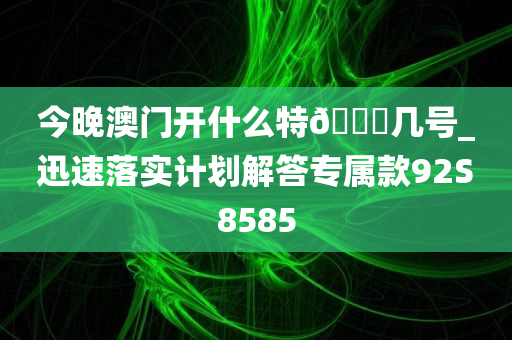 今晚澳门开什么特🐎几号_迅速落实计划解答专属款92S8585