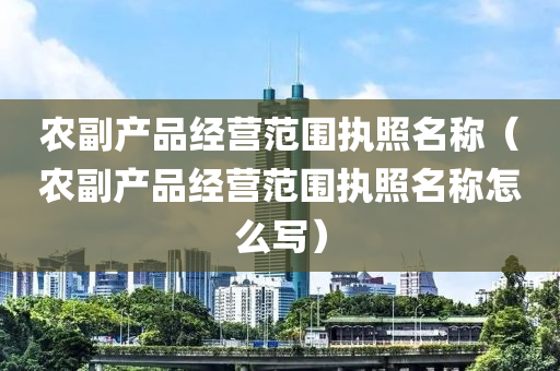 农副产品经营范围执照名称（农副产品经营范围执照名称怎么写）