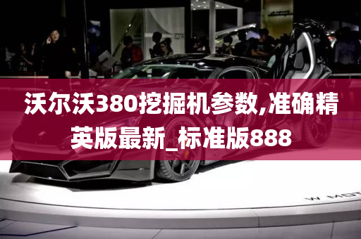 沃尔沃380挖掘机参数,准确精英版最新_标准版888