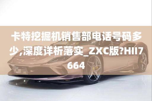 卡特挖掘机销售部电话号码多少,深度详析落实_ZXC版?HII7664