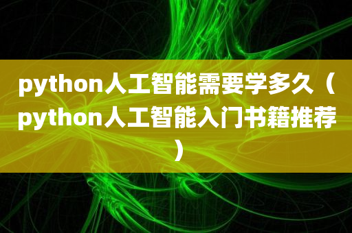 python人工智能需要学多久（python人工智能入门书籍推荐）