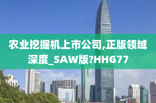 农业挖掘机上市公司,正版领域深度_SAW版?HHG77