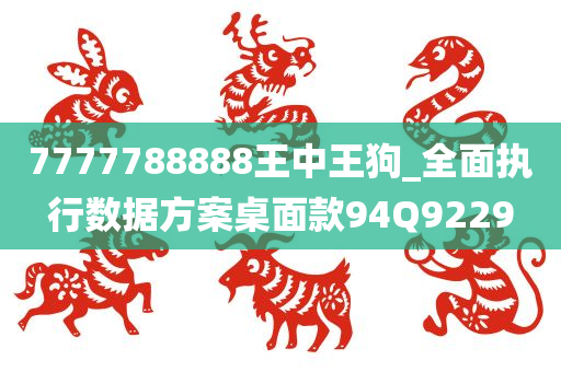 7777788888王中王狗_全面执行数据方案桌面款94Q9229