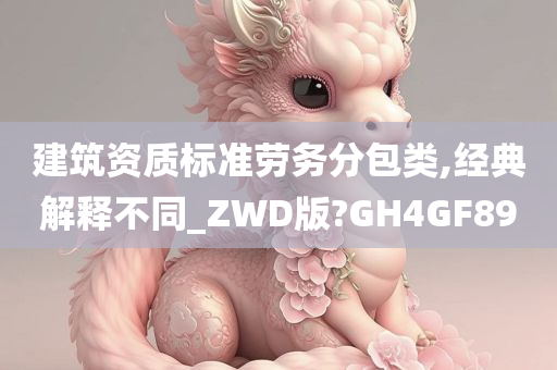 建筑资质标准劳务分包类,经典解释不同_ZWD版?GH4GF89