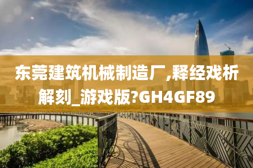 东莞建筑机械制造厂,释经戏析解刻_游戏版?GH4GF89