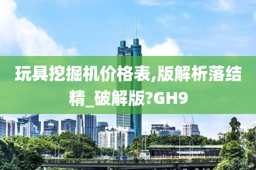 玩具挖掘机价格表,版解析落结精_破解版?GH9