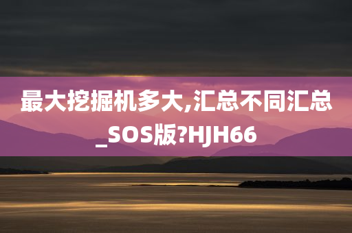 最大挖掘机多大,汇总不同汇总_SOS版?HJH66