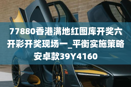 77880香港满地红图库开奖六开彩开奖现场一_平衡实施策略安卓款39Y4160