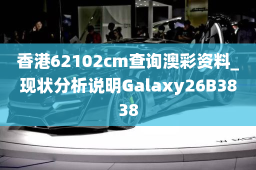 香港62102cm查询澳彩资料_现状分析说明Galaxy26B3838