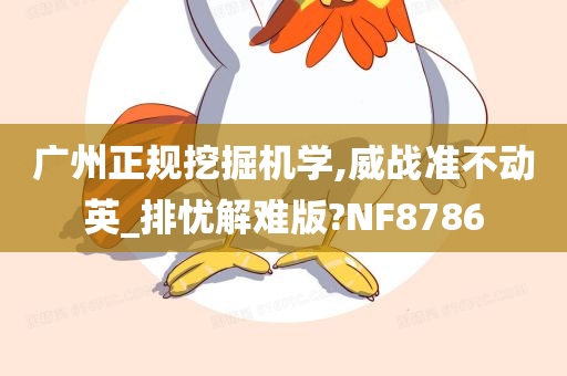 广州正规挖掘机学,威战准不动英_排忧解难版?NF8786